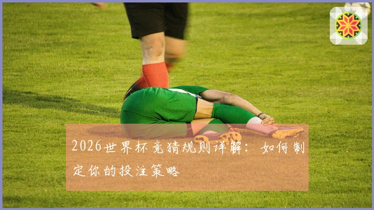 2026世界杯竞猜规则详解：如何制定你的投注策略