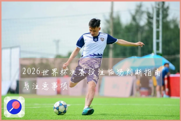 2026世界杯决赛投注临场判断指南与注意事项