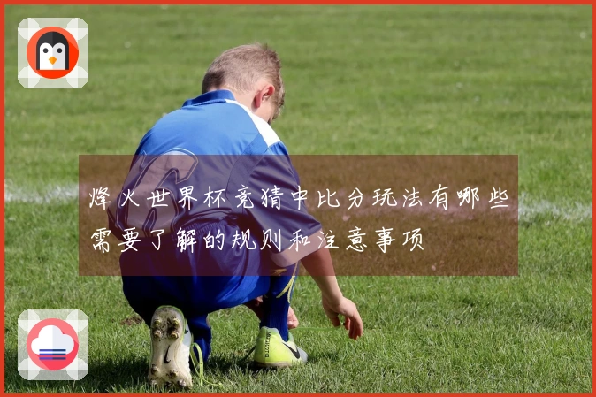 烽火世界杯竞猜中比分玩法有哪些需要了解的规则和注意事项