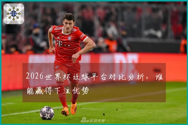 2026世界杯让球平台对比分析，谁能赢得下注优势