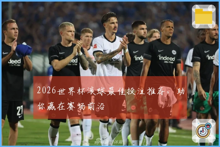 2026世界杯滚球最佳投注推荐，助你赢在赛场前沿