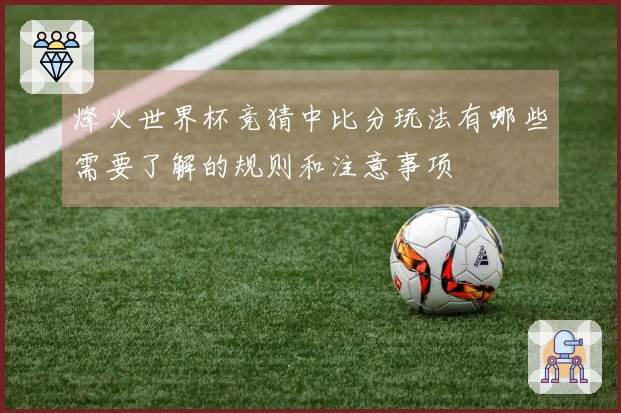烽火世界杯竞猜中比分玩法有哪些需要了解的规则和注意事项