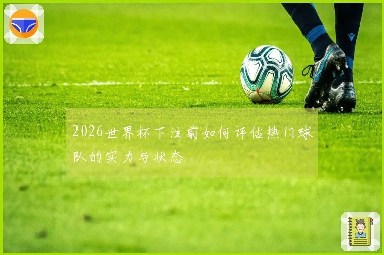 2026世界杯下注前如何评估热门球队的实力与状态