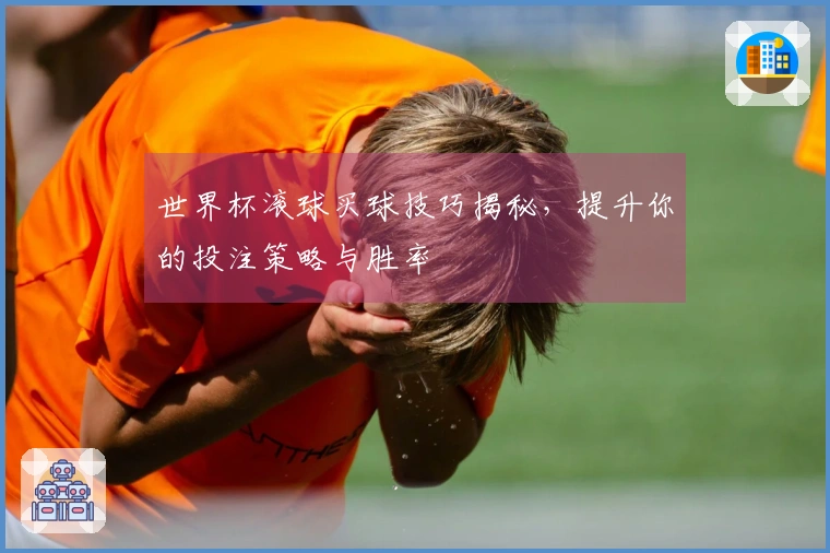 世界杯滚球买球技巧揭秘，提升你的投注策略与胜率