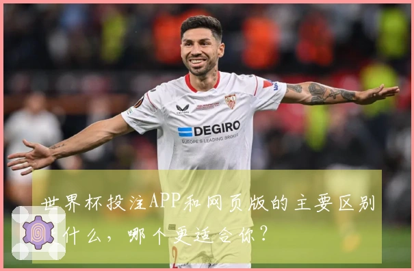 世界杯投注APP和网页版的主要区别是什么，哪个更适合你？