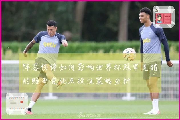 阵容伤停如何影响世界杯冠军竞猜的赔率变化及投注策略分析