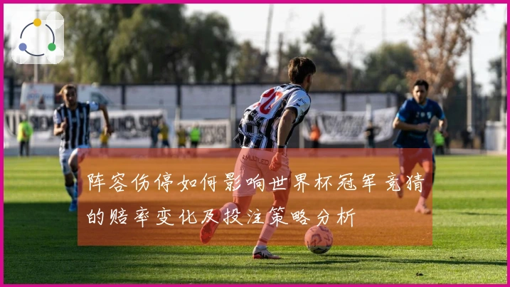 阵容伤停如何影响世界杯冠军竞猜的赔率变化及投注策略分析