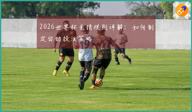2026世界杯竞猜规则详解：如何制定你的投注策略